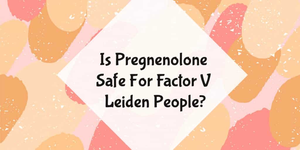 Is Pregnenolone Safe For Factor V Leiden People?