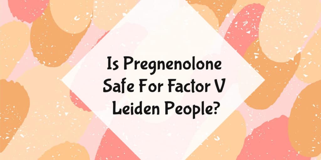 Is pregnenolone safe for factor v leiden people?