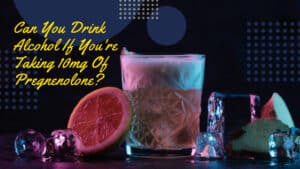 Can you drink alcohol if your taking 10mg of pregnenolone