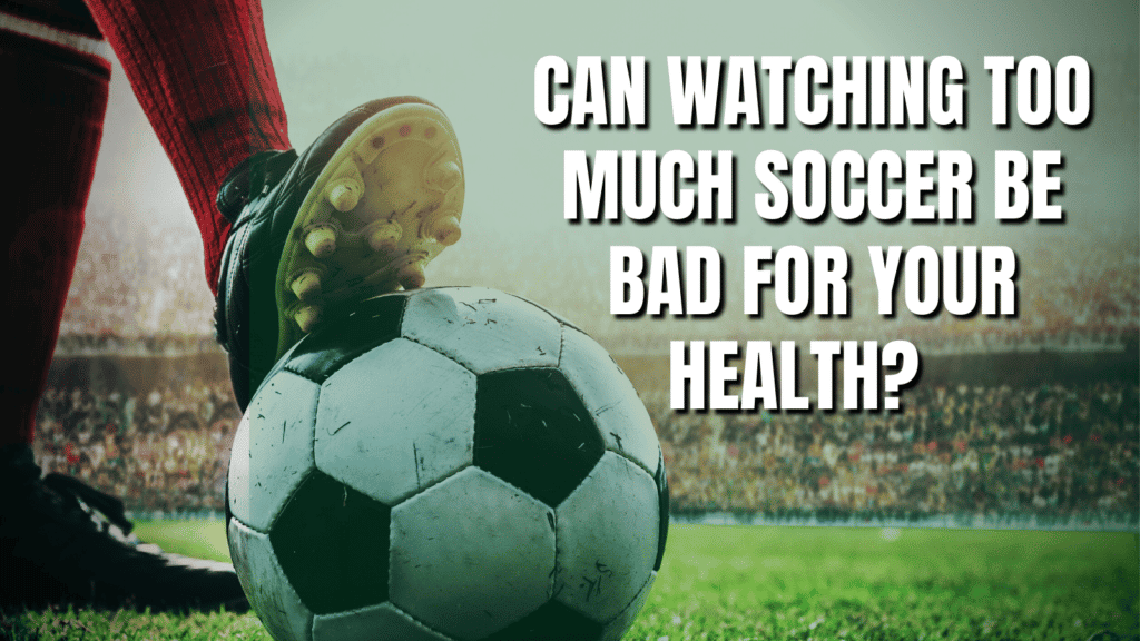Can watching too much soccer be bad for your health?