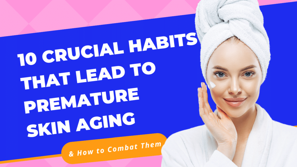 10 crucial habits that lead to premature skin aging & how to combat them